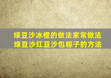 绿豆沙冰棍的做法家常做法 绿豆沙红豆沙包粽子的方法